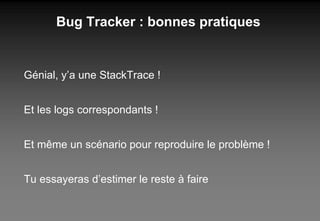 Bug Tracker : bonnes pratiques Génial, y’a une StackTrace ! Et les logs correspondants ! Et même un scénario pour reproduire le problème ! Tu essayeras d’estimer le reste à faire 