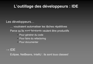 L’outillage des développeurs : IDE Les développeurs…  …  voudraient automatiser les tâches répétitives Parce qu’ils sont fainéants veulent être productifs Pour générer du code Pour faire du refactoring Pour documenter ->  IDE Eclipse, NetBeans, IntelliJ : ils sont tous classes! 