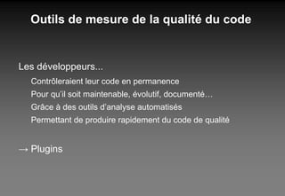 Out ils de mesure de la qualité du code Les développeurs... Contrôleraient leur code en permanence Pour qu’il soit maintenable, évolutif, documenté… Grâce à des outils d’analyse automatisés Permettant de produire rapidement du code de qualité ->  Plugins 