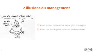 2 illusions du management
1) Scrum va nous permettre de mieux gérer nos projets
2) Scrum c’est simple, j’ai tout compris en deux minutes
13
 