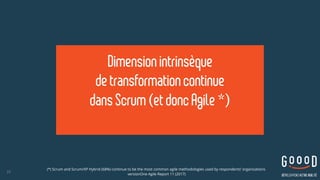 (*) Scrum and Scrum/XP Hybrid (68%) continue to be the most common agile methodologies used by respondents’ organizations 
versionOne Agile Report 11 (2017)
22
Dimensionintrinsèque 
de transformationcontinue  
dans Scrum(et doncAgile*)  
 