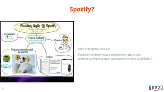 Spotify?
27
Une entreprise Produit
Combien d’entre vous interviennent dans une
entreprise Produit avec un besoin de mise à l’échelle ?
 