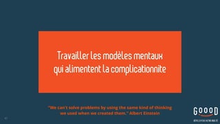 47
Travaillerles modèlesmentaux  
quialimentent lacomplicationnite
“We can't solve problems by using the same kind of thinking  
we used when we created them.” Albert Einstein
 
