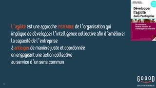 L’agilitéest uneapproche SYSTÉMIQUE del’organisationqui
impliquededévelopperl’intelligencecollectiveafind’améliorer
lacapacité del’entreprise  
àanticiperdemanièrejusteetcoordonnée  
enengageantune actioncollective  
auserviced’unsens commun
50
 