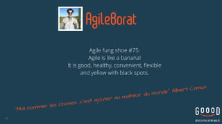 AgileBorat
Agile fung shoe #75:  
Agile is like a banana!  
It is good, healthy, convenient, flexible  
and yellow with black spots.
6
"Mal nommer les choses, c’est ajouter au malheur du monde." Albert Camus
 