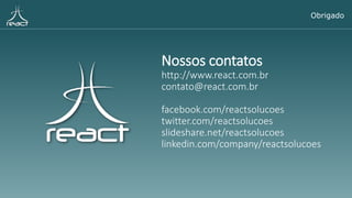 Nossos contatos
http://www.react.com.br
contato@react.com.br
facebook.com/reactsolucoes
twitter.com/reactsolucoes
slideshare.net/reactsolucoes
linkedin.com/company/reactsolucoes
Obrigado
 