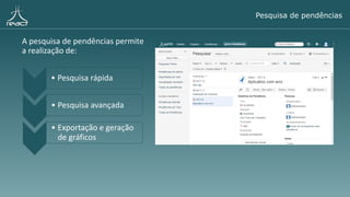 A pesquisa de pendências permite
a realização de:
Pesquisa de pendências
• Pesquisa rápida
• Pesquisa avançada
• Exportação e geração
de gráficos
 