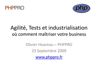 Agilité, Tests et industrialisationoù comment maîtriser votre business Olivier Hoareau – PHPPRO 23 Septembre 2009 www.phppro.fr 