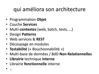 qui améliora son architectureProgrammation ObjetCouche ServicesMulti-contextes (web, batch, tests, …)Design PatternsWeb services & RESTDécoupage en modulesTestabilité (« Bouchonnabilité »)Multi-base de données / BdDNon RelationnellesLibrairie technique interneLibrairie fonctionnelle interne…