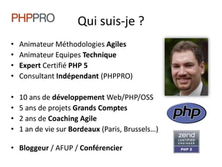 Qui suis-je ?Animateur Méthodologies AgilesAnimateur Equipes TechniqueExpert Certifié PHP 5Consultant Indépendant (PHPPRO)10 ans de développement Web/PHP/OSS5 ans de projets Grands Comptes2 ans de Coaching Agile1 an de vie sur Bordeaux (Paris, Brussels…)Bloggeur / AFUP / Conférencier