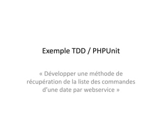 Exemple TDD / PHPUnit,[object Object],« Développer une méthode de récupération de la liste des commandes d’une date par webservice »,[object Object]