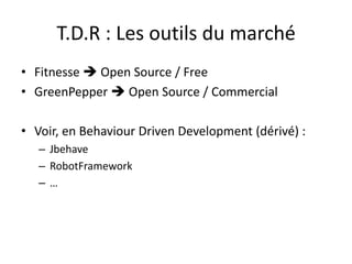 T.D.R : Les outils du marché,[object Object],Fitnesse Open Source / Free,[object Object],GreenPepper  Open Source / Commercial,[object Object],Voir, en BehaviourDrivenDevelopment (dérivé) :,[object Object],Jbehave,[object Object],RobotFramework,[object Object],…,[object Object]