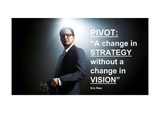PIVOT:
“A change in
STRATEGY
without a
change in
VISION”
Eric Ries
 