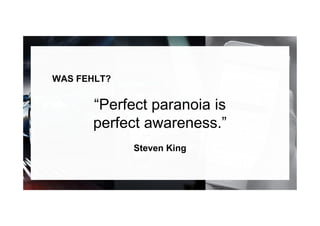WAS FEHLT?
“Perfect paranoia is
perfect awareness.”
Steven King
 