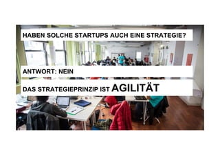 HABEN SOLCHE STARTUPS AUCH EINE STRATEGIE?
ANTWORT: NEIN
DAS STRATEGIEPRINZIP IST AGILITÄT
 