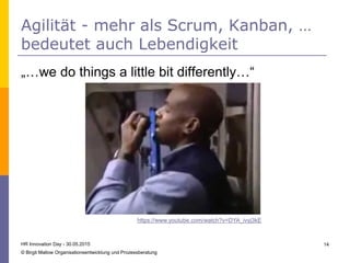 Agilität - mehr als Scrum, Kanban, …
bedeutet auch Lebendigkeit
„…we do things a little bit differently…“
HR Innovation Day - 30.05.2015
© Birgit Mallow Organisationsentwicklung und Prozessberatung
14
https://www.youtube.com/watch?v=DYA_ivyj3kE
 
