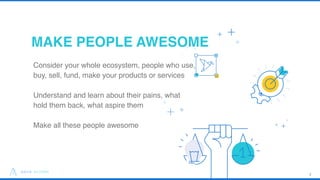 MAKE PEOPLE AWESOME
5
Consider your whole ecosystem, people who use,
buy, sell, fund, make your products or services
Under...