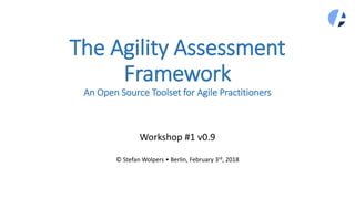 The Agility Assessment
Framework
An Open Source Toolset for Agile Practitioners
Workshop #1 v0.9
© Stefan Wolpers • Berlin, February 3rd, 2018
 
