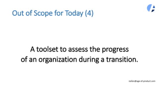 Out of Scope for Today (4)
stefan@age-of-product.com
A toolset to assess the progress
of an organization during a transition.
 