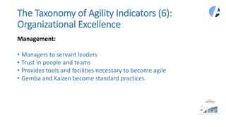 The Taxonomy of Agility Indicators (6):
Organizational Excellence
Management:
• Managers to servant leaders
• Trust in people and teams
• Provides tools and facilities necessary to become agile
• Gemba and Kaizen become standard practices
 