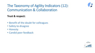 The Taxonomy of Agility Indicators (12):
Communication & Collaboration
Trust & respect:
• Benefit of the doubt for colleagues
• Safety to disagree
• Honesty
• Candid peer feedback
 