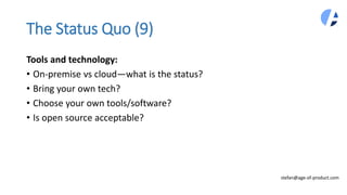 The Status Quo (9)
Tools and technology:
• On-premise vs cloud—what is the status?
• Bring your own tech?
• Choose your own tools/software?
• Is open source acceptable?
stefan@age-of-product.com
 
