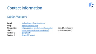 Contact Information
Stefan Wolpers
Email: stefan@age-of-product.com
Blog: Age-of-Product.com
Newsletter: https://age-of-product.com/subscribe (Join 14,150 peers)
Slack: https://hands-onagile.slack.com/ (Join 2,400 peers)
Twitter 1: @StefanW
Twitter 2: @AgeOfProduct
 