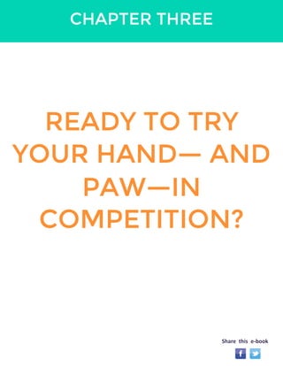 CHAPTER THREE 
READY TO TRY 
YOUR HAND— AND 
PAW—IN 
COMPETITION? 
Share this e-book 
 