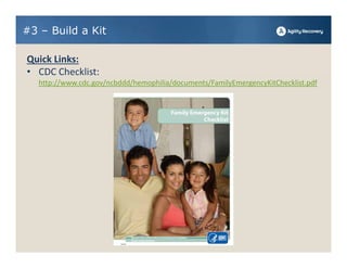 #3 – Build a Kit

Quick Links:
• CDC Checklist:
   http://www.cdc.gov/ncbddd/hemophilia/documents/FamilyEmergencyKitChecklist.pdf
 