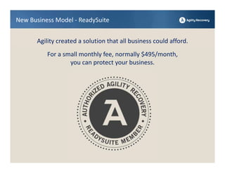 New Business Model ‐ ReadySuite


       Agility created a solution that all business could afford.
          For a small monthly fee, normally $495/month, 
                  you can protect your business.
 