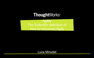 Agility 
The Scientific definition of 
how to be(come) Agile 
Luca Minudel 
 