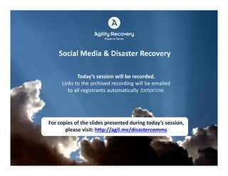 Social Media & Disaster Recovery

            Today’s session will be recorded.
     Links to the archived recording will be emailed
        to all registrants automatically tomorrow.




For copies of the slides presented during today’s session, 
       please visit: http://agil.me/disastercomms
 