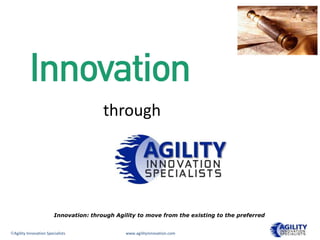 through


                                            Agility
                       Innovation: through Agility to move from the existing to the preferred


Agility Innovation Specialists                www.agilityinnovation.com
 