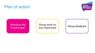 Plan of action
Introduce the
“5 point plan”
Group work on
live Client brief
Group feedback
 
