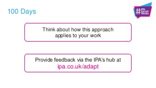 100 Days
Think about how this approach
applies to your work
Provide feedback via the IPA‟s hub at
ipa.co.uk/adapt
 