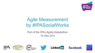 Agile Measurement
by #IPASocialWorks
Part of the IPA‟s Agility Adaptathon
7th May 2014
 