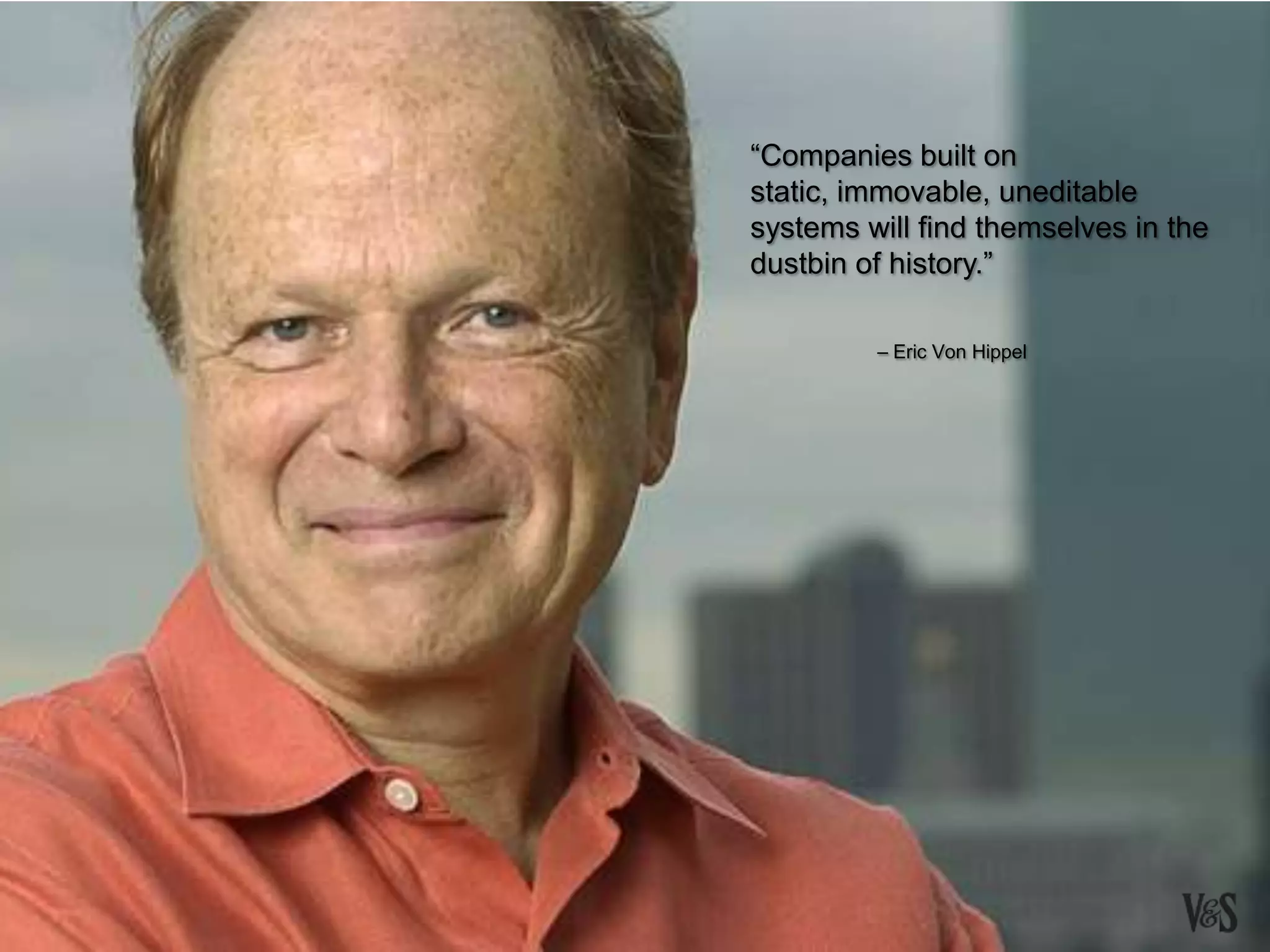 “Companies built on
static, immovable, uneditable
systems will find themselves in the
dustbin of history.”
– Eric Von Hippel
 