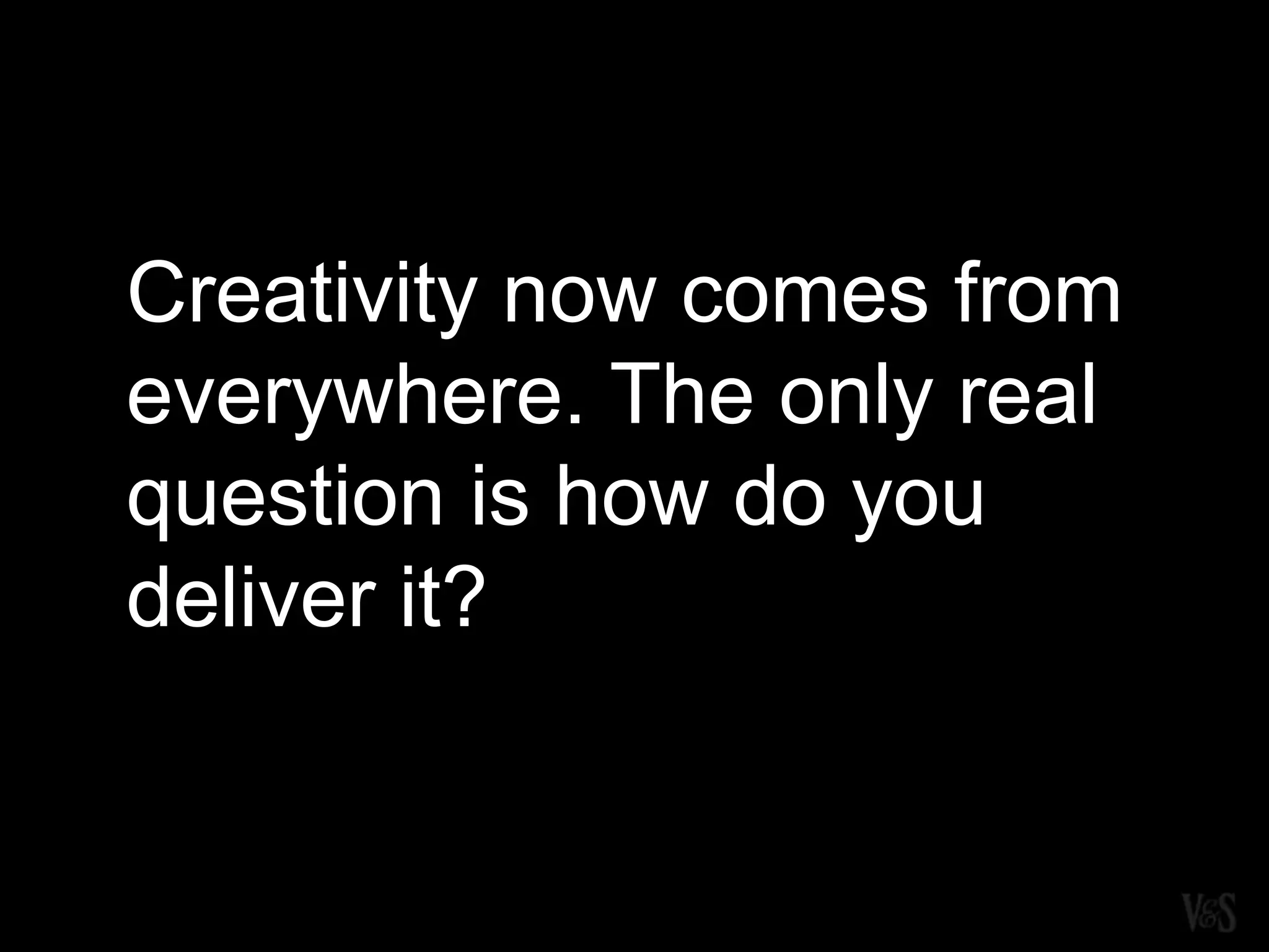 Creativity now comes from
everywhere. The only real
question is how do you
deliver it?
 