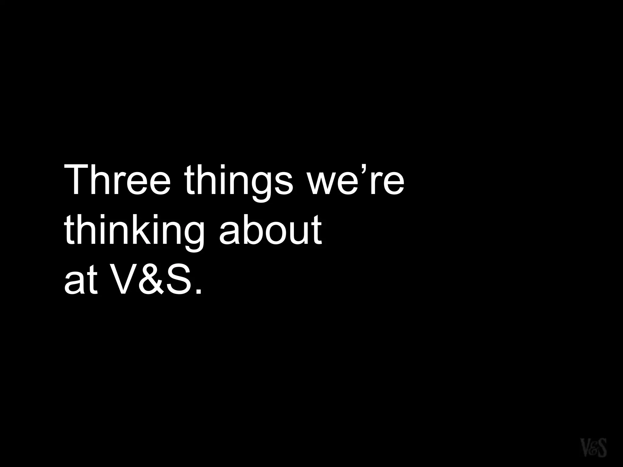 Three things we’re
thinking about
at V&S.
 