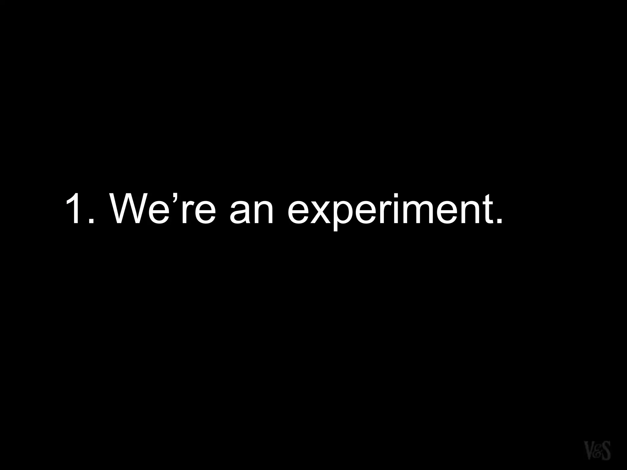 1. We’re an experiment.
 
