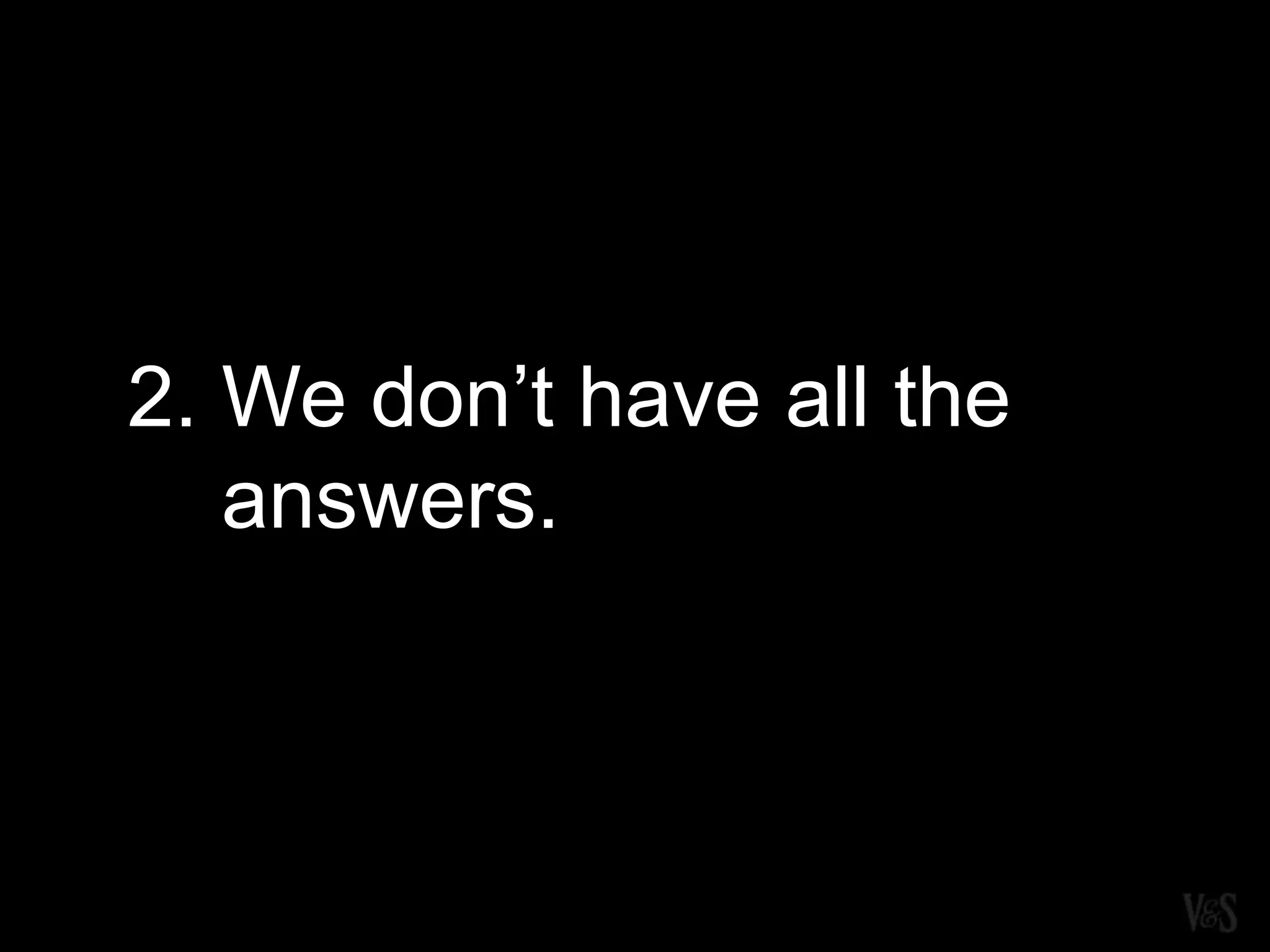 2. We don’t have all the
answers.
 