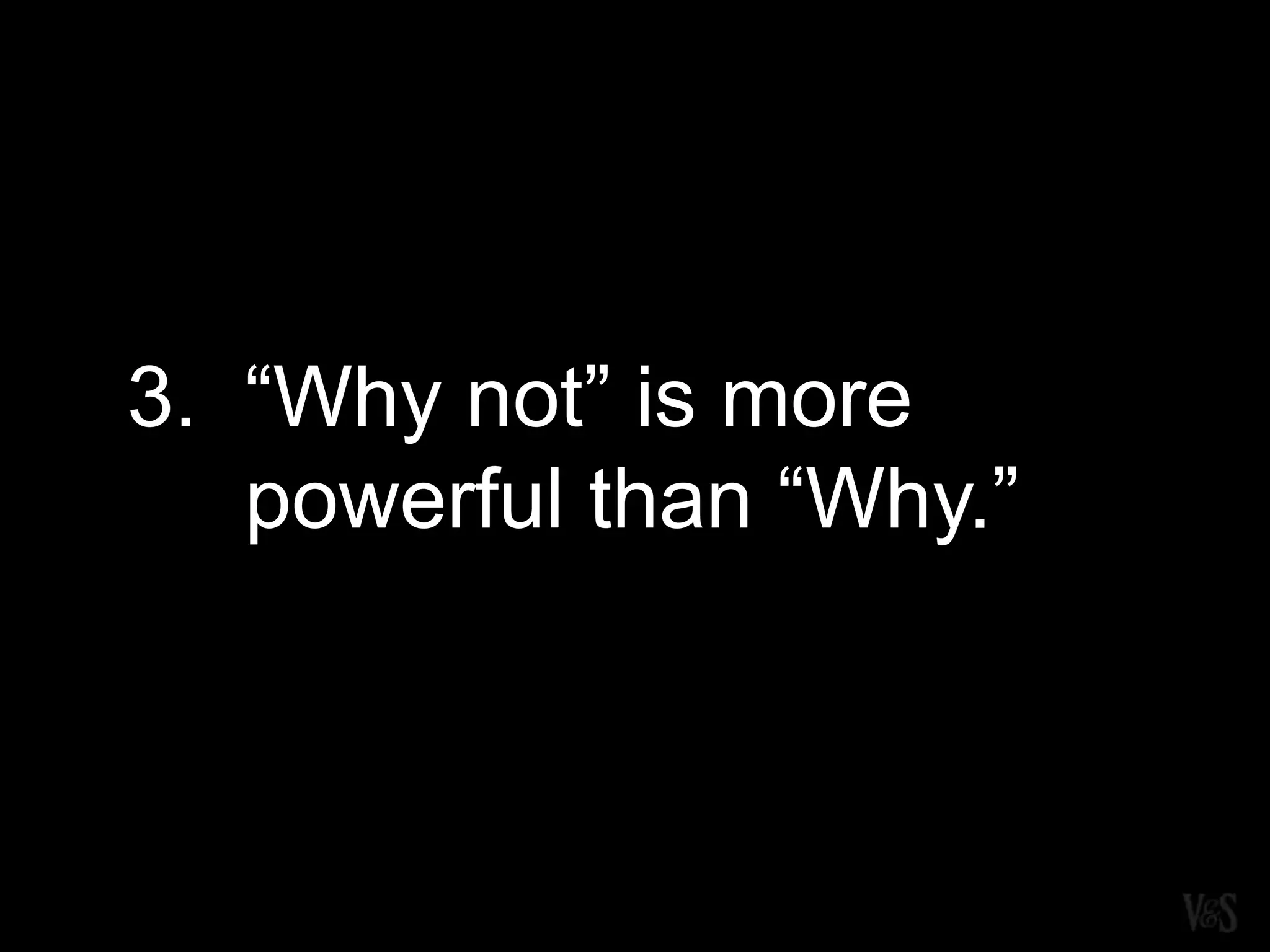 3. “Why not” is more
powerful than “Why.”
 