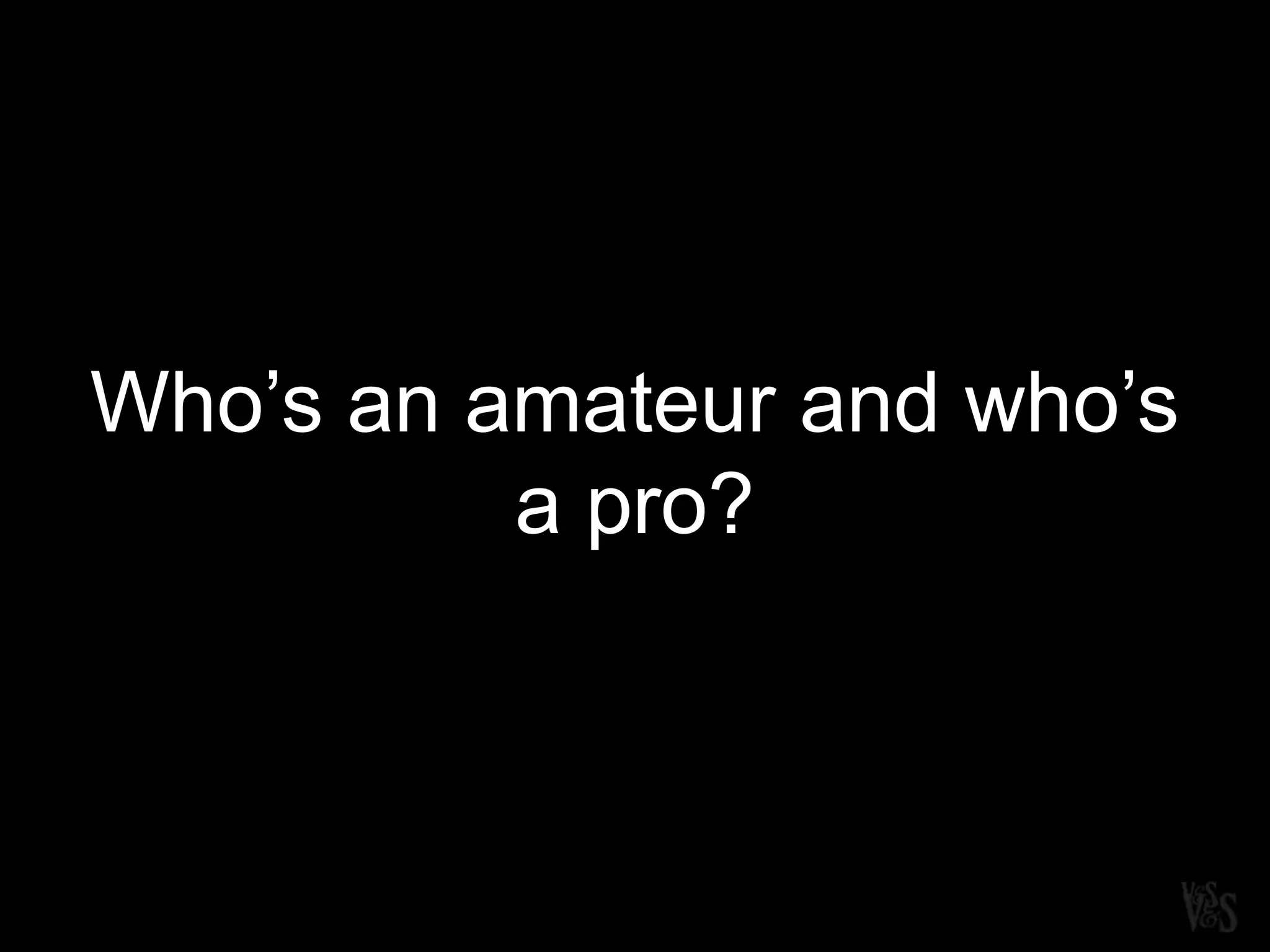 Who’s an amateur and who’s
a pro?
 