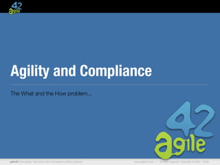 Agility and Compliance
The What and the How problem...




agile42 | We advise, train and coach companies building software   www.agile42.com |   All rights reserved. Copyright © 2007 - 2009.
 