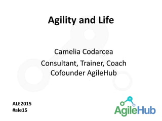 Agility and Life
Camelia Codarcea
Consultant, Trainer, Coach
Cofounder AgileHub
ALE2015
#ale15
 