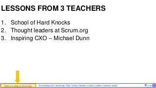 © SmoothApps 2017 | SmoothApps | Blog | Training | Newsletter | Twitter | LinkedIn | Facebook | Google+ ‹#›
1. School of Hard Knocks
2. Thought leaders at Scrum.org
3. Inspiring CXO – Michael Dunn
LESSONS FROM 3 TEACHERS
3Read my blog on this topic
 