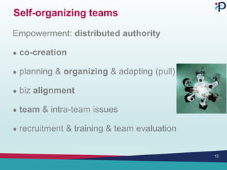 Self-organizing teams
Empowerment: distributed authority
● co-creation
● planning & organizing & adapting (pull)
● biz alignment
● team & intra-team issues
● recruitment & training & team evaluation
13
 