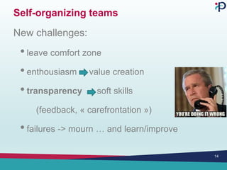 Self-organizing teams
New challenges:
• leave comfort zone
• enthousiasm value creation
• transparency soft skills
(feedback, « carefrontation »)
• failures -> mourn … and learn/improve
14
 