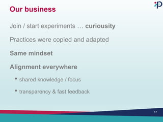 Our business
Join / start experiments … curiousity
Practices were copied and adapted
Same mindset
Alignment everywhere
• shared knowledge / focus
• transparency & fast feedback
17
 