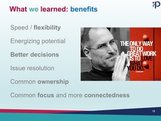 What we learned: benefits
Speed / flexibility
Energizing potential
Better decisions
Issue resolution
Common ownership
Common focus and more connectedness
18
 